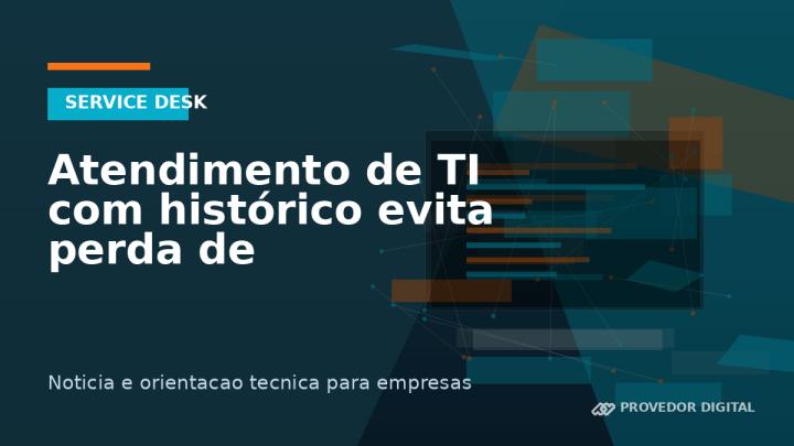 Atendimento de TI com histórico evita perda de informação entre chamados