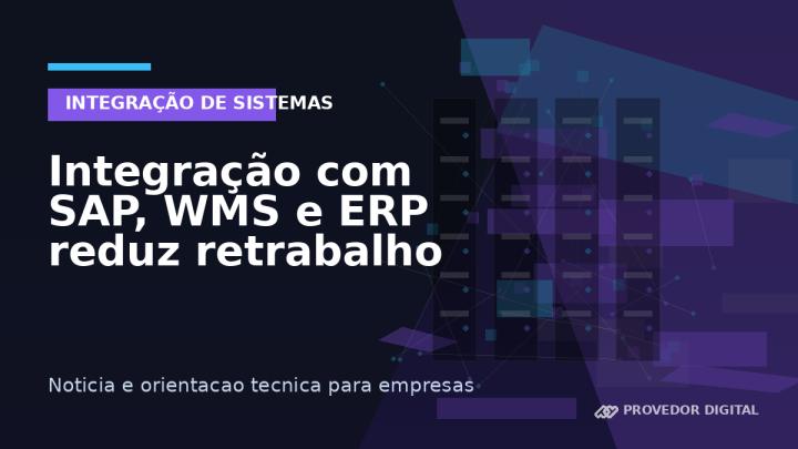Integração com SAP, WMS e ERP reduz retrabalho entre setores