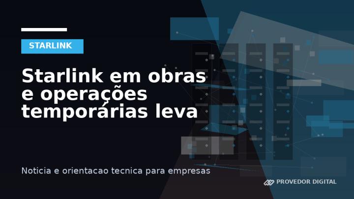 Starlink em obras e operações temporárias leva internet onde o projeto precisa
