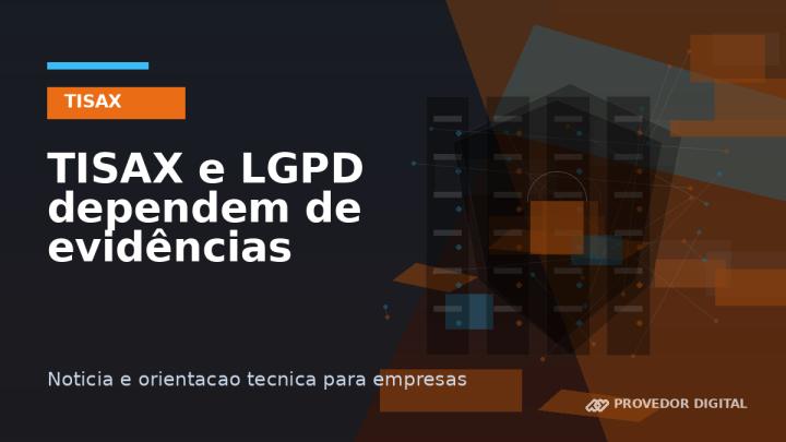 TISAX e LGPD dependem de evidências técnicas bem organizadas