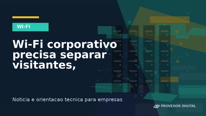 Wi-Fi corporativo precisa separar visitantes, câmeras e operação